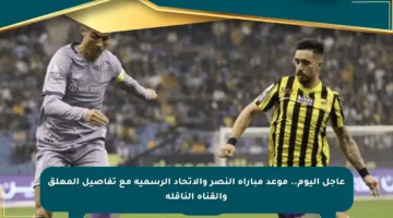عاجل اليوم.. موعد مباراة النصر والاتحاد الرسمية مع تفاصيل المعلق والقناة الناقلة
